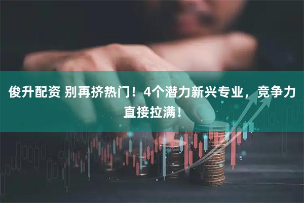 俊升配资 别再挤热门！4个潜力新兴专业，竞争力直接拉满！