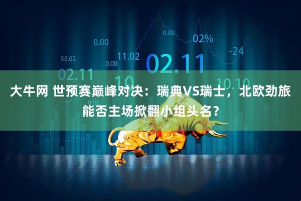 大牛网 世预赛巅峰对决：瑞典VS瑞士，北欧劲旅能否主场掀翻小组头名？