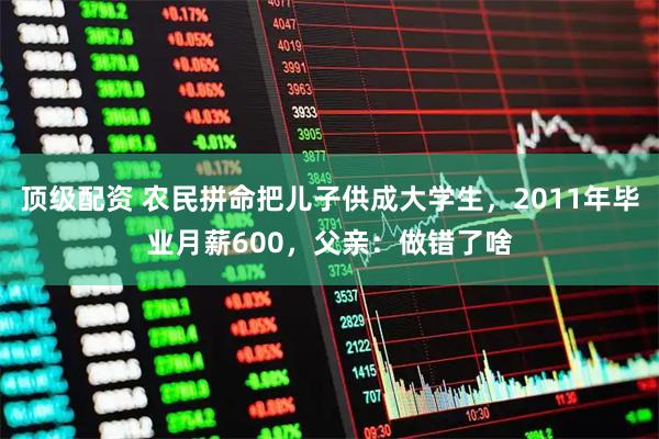 顶级配资 农民拼命把儿子供成大学生，2011年毕业月薪600，父亲：做错了啥