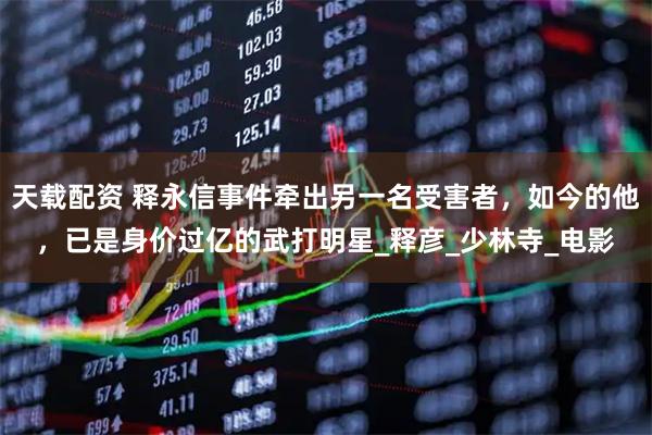 天载配资 释永信事件牵出另一名受害者，如今的他，已是身价过亿的武打明星_释彦_少林寺_电影