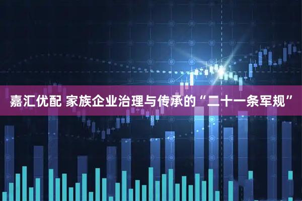 嘉汇优配 家族企业治理与传承的“二十一条军规”