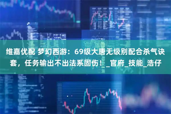 维嘉优配 梦幻西游：69级大唐无级别配合杀气诀套，任务输出不出法系固伤！_官府_技能_浩仔