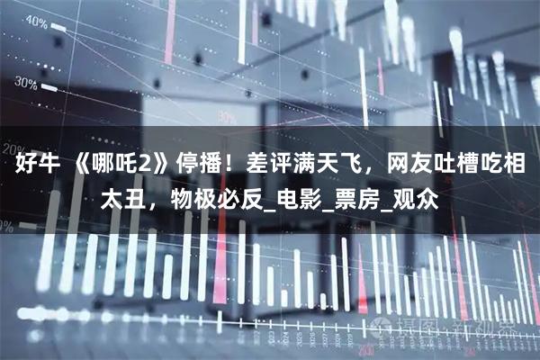 好牛 《哪吒2》停播！差评满天飞，网友吐槽吃相太丑，物极必反_电影_票房_观众