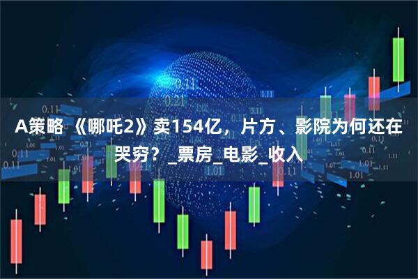 A策略 《哪吒2》卖154亿，片方、影院为何还在哭穷？_票房_电影_收入