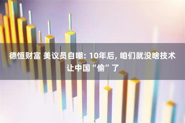 德恒财富 美议员自嘲: 10年后, 咱们就没啥技术让中国“偷”了