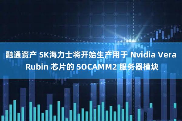 融通资产 SK海力士将开始生产用于 Nvidia Vera Rubin 芯片的 SOCAMM2 服务器模块