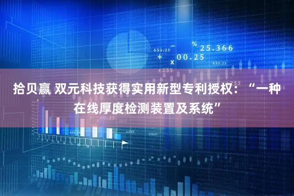 拾贝赢 双元科技获得实用新型专利授权：“一种在线厚度检测装置及系统”