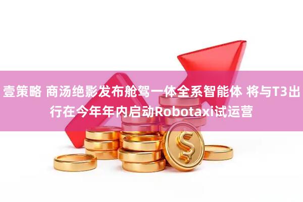 壹策略 商汤绝影发布舱驾一体全系智能体 将与T3出行在今年年内启动Robotaxi试运营