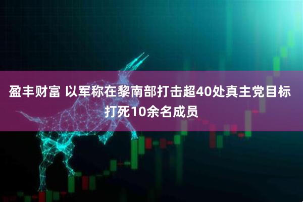 盈丰财富 以军称在黎南部打击超40处真主党目标 打死10余名成员