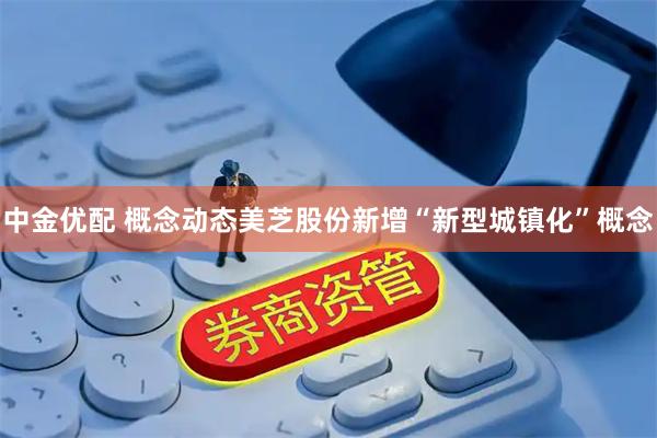 中金优配 概念动态美芝股份新增“新型城镇化”概念