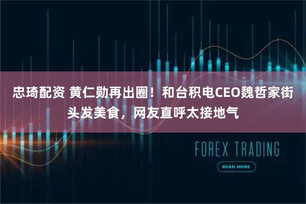 忠琦配资 黄仁勋再出圈！和台积电CEO魏哲家街头发美食，网友直呼太接地气