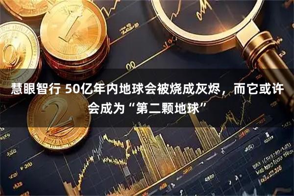 慧眼智行 50亿年内地球会被烧成灰烬，而它或许会成为“第二颗地球”