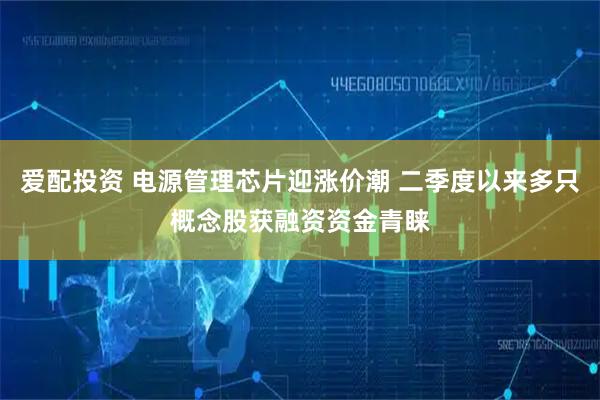 爱配投资 电源管理芯片迎涨价潮 二季度以来多只概念股获融资资金青睐