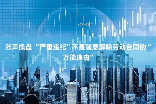 涨声操盘 “严重违纪”不是随意解除劳动合同的“万能理由”