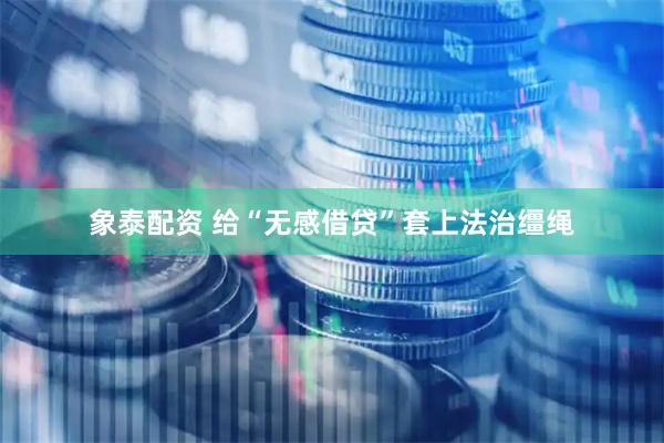 象泰配资 给“无感借贷”套上法治缰绳
