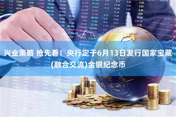 兴业策略 抢先看！央行定于6月13日发行国家宝藏(融合交流)金银纪念币