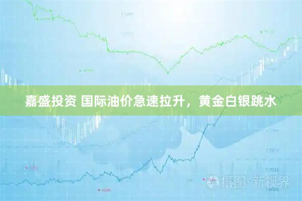 嘉盛投资 国际油价急速拉升，黄金白银跳水