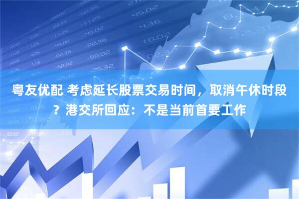 粤友优配 考虑延长股票交易时间，取消午休时段？港交所回应：不是当前首要工作
