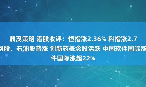 鼎茂策略 港股收评：恒指涨2.36% 科指涨2.79% 科网股、石油股普涨 创新药概念股活跃 中国软件国际涨超22%