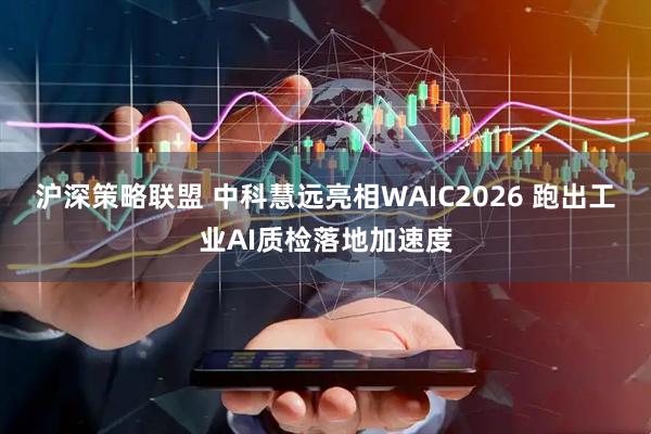 沪深策略联盟 中科慧远亮相WAIC2026 跑出工业AI质检落地加速度