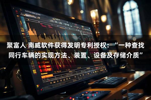 聚富人 南威软件获得发明专利授权：“一种查找同行车辆的实现方法、装置、设备及存储介质”