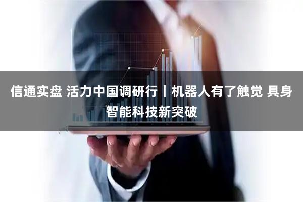 信通实盘 活力中国调研行丨机器人有了触觉 具身智能科技新突破