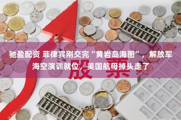 驰盈配资 菲律宾刚交完“黄岩岛海图”，解放军海空演训就位，美国航母掉头走了