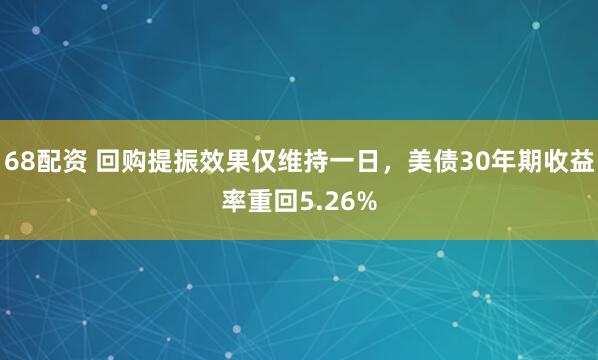 68配资 回购提振效果仅维持一日，美债30年期收益率重回5.26%