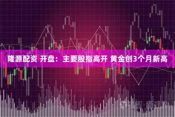 隆源配资 开盘：主要股指高开 黄金创3个月新高