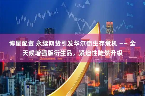 博星配资 永续期货引发华尔街生存危机 —— 全天候增强版衍生品，紧迫性陡然升级