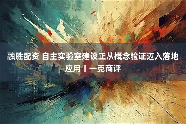 融胜配资 自主实验室建设正从概念验证迈入落地应用丨一克商评