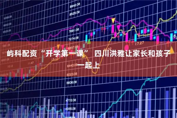 屿科配资 “开学第一课”  四川洪雅让家长和孩子一起上
